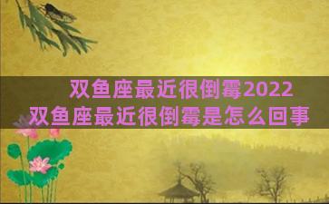 双鱼座最近很倒霉2022 双鱼座最近很倒霉是怎么回事